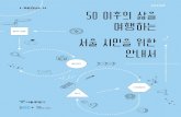삶의 전환 서울 시민을 위한 안내서€¦ · 서울시 50+지원 종합계획의 개요와 서울시 50+ 관련 기관을 소개합니다. 2장에서는 3개 영역, 12개